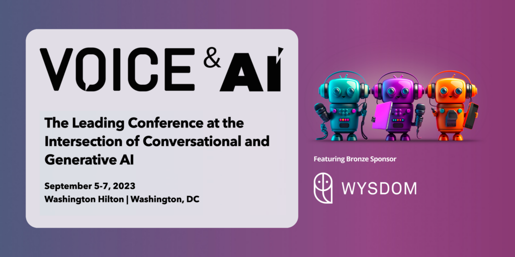 Image of 3 chatbots and Wysdom logo. Text: VOICE & AI - The Leading Conference at the Intersection of Conversational and Generative AI
September 5-7, 2023
Washington Hilton | Washington, DC